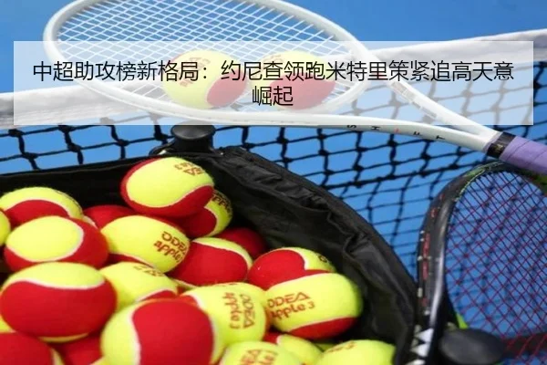 中超助攻榜新格局：约尼查领跑米特里策紧追高天意崛起 | kaiyun